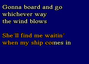 Gonna board and go
whichever way
the wind blows

She'll find me waitin'
When my ship comes in