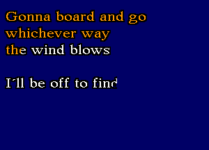 Gonna board and go
whichever way
the wind blows

I11 be off to finrJ