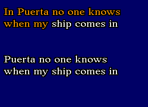 In Puerta no one knows
When my ship comes in

Puerta no one knows
when my ship comes in