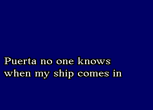 Puerta no one knows
When my ship comes in