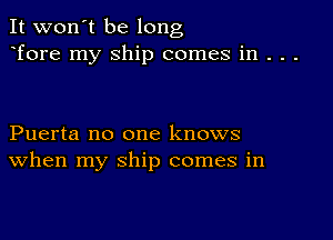 It won't be long
Tore my Ship comes in . . .

Puerta no one knows
When my ship comes in