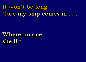 It won't be long
Tore my Ship comes in . . .

XVhere no one
she'll f