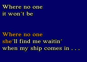 XVhere no one
it won't be

XVhere no one
she'll find me waitin'
When my ship comes in . . .