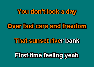 You don't look a day
Over fast cars and freedom

That sunset river bank

First time feeling yeah