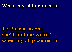 When my Ship comes in

To Puerta no one
she'll find me waitin'
When my ship comes in