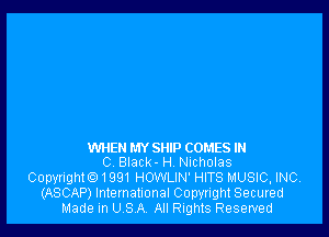 WHEN MY SHIP COMES IN
C Black- H Nicholas

Copyrighto1991 HOWLIN' HITS MUSIC, INC.
(ASCAP) International Copyright Secured
Made in USA All Rights Reserved