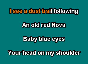 I see a dust trail following
An old red Nova

Baby blue eyes

Your head on my shoulder