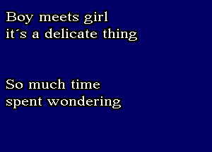 Boy meets girl
it's a delicate thing

So much time
spent wondering