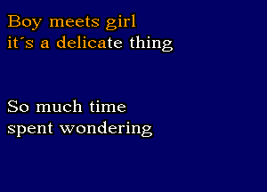 Boy meets girl
it's a delicate thing

So much time
spent wondering