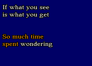 If what you see
is what you get

So much time
spent wondering