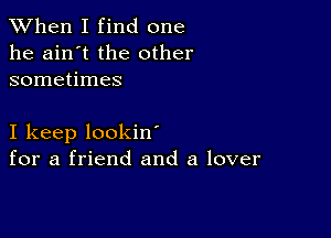 When I find one
he ain't the other
sometimes

I keep lookin'
for a friend and a lover