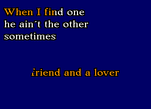 When I find one

he ain't the other
sometimes

friend and a lover