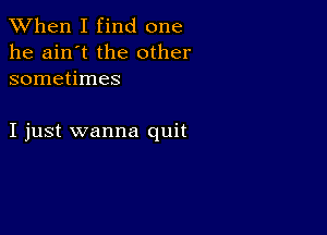 When I find one

he ain't the other
sometimes

I just wanna quit