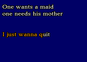 One wants a maid
one needs his mother

I just wanna quit