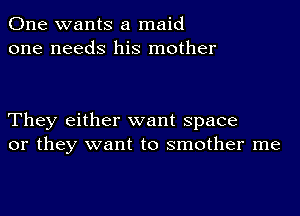 One wants a maid
one needs his mother

They either want space
or they want to smother me