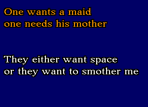 One wants a maid
one needs his mother

They either want space
or they want to smother me