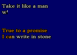 Take it like a man
WI

True to a promise
I can write in stone