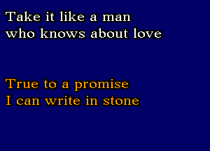 Take it like a man
Who knows about love

True to a promise
I can write in stone