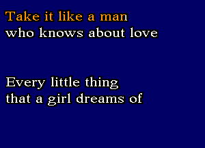 Take it like a man
Who knows about love

Every little thing
that a girl dreams of