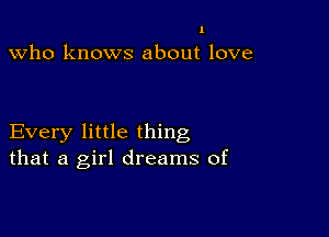 I

Who knows about love

Every little thing
that a girl dreams of