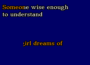 Someone wise enough
to understand

girl dreams of