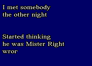 I met somebody
the other night

Started thinking
he was Mister Right
eror'