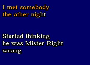 I met somebody
the other night

Started thinking
he was Mister Right
wrong