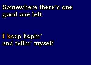 Somewhere there's one
good one left

I keep hopin
and tellin' myself