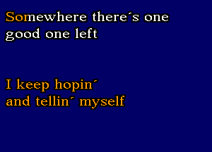 Somewhere there's one
good one left

I keep hopin
and tellin' myself