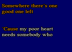 Somewhere there's one
good one left

Cause my poor heart
needs somebody who