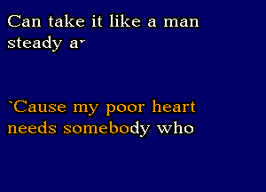 Can take it like a man
steady a'

Cause my poor heart
needs somebody who