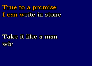 True to a promise
I can write in stone

Take it like a man
Wh'