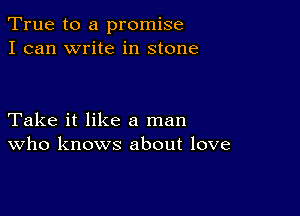 True to a promise
I can write in stone

Take it like a man
who knows about love