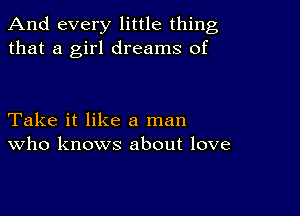 And every little thing
that a girl dreams of

Take it like a man
who knows about love