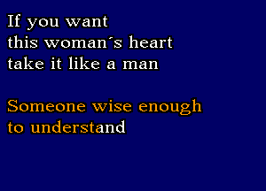 If you want
this womaws heart
take it like a man

Someone wise enough
to understand