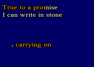 True to a promise
I can write in stone

1 carrying on