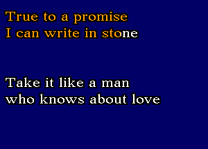 True to a promise
I can write in stone

Take it like a man
who knows about love