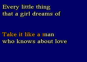 Every little thing
that a girl dreams of

Take it like a man
who knows about love