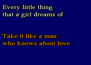 Every little thing
that a girl dreams of

Take it like a man
who knows about love