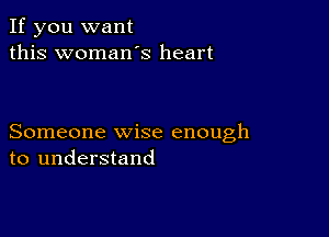 If you want
this womaws heart

Someone wise enough
to understand