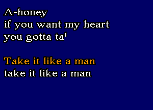 A-honey
if you want my heart
you gotta ta'

Take it like a man
take it like a man