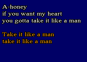 A-honey
if you want my heart
you gotta take it like a man

Take it like a man
take it like a man