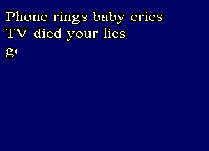 Phone rings baby cries
TV died your lies

g!