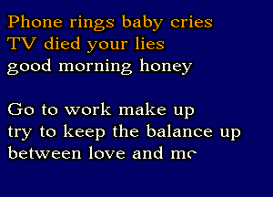 Phone rings baby cries
TV died your lies
good morning honey

Go to work make up
try to keep the balance up
between love and mo