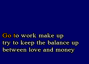 Go to work make up
try to keep the balance up
between love and money