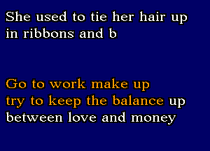 She used to tie her hair up
in ribbons and b

Go to work make up
try to keep the balance up
between love and money