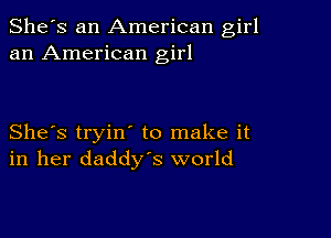 She's an American girl
an American girl

She's tryin' to make it
in her daddys world