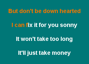 But don't be down hearted

I can fix it for you sonny

It won't take too long

It'll just take money