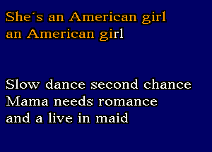 She's an American girl
an American girl

Slow dance second chance
NIama needs romance
and a live in maid