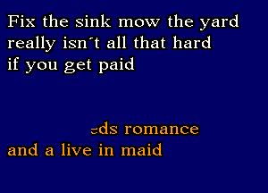 Fix the sink mow the yard
really isn't all that hard
if you get paid

cdS romance
and a live in maid